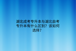 湖北成考专升本与湖北自考专升本有什么区别？该如何选择？