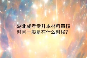 湖北成考专升本材料审核时间一般是在什么时候？