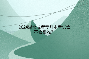 2024湖北成考专升本考试会不会很难？