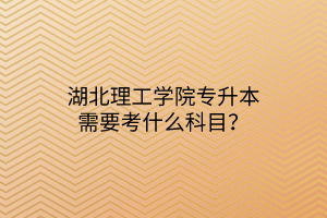 湖北理工学院专升本需要考什么科目？