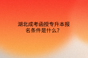 湖北成考函授专升本报名条件是什么？