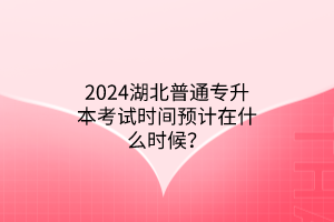 2024湖北普通专升本考试时间预计在什么时候？