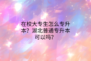 在校大专生怎么专升本？湖北普通专升本可以吗？