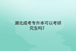 湖北成考专升本可以考研究生吗？