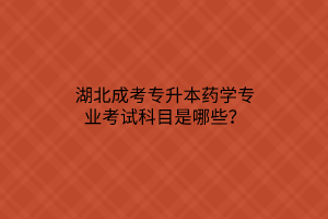 湖北成考专升本药学专业考试科目是哪些？