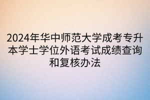 2024年华中师范大学成考专升本学士学位外语考试成绩查询和复核办法