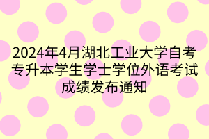 2024年4月湖北工业大学自考专升本学生学士学位外语考试成绩发布通知