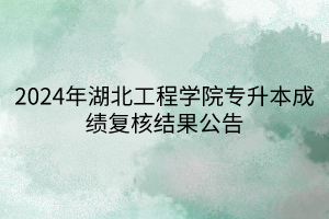 2024年湖北工程学院专升本成绩复核结果公告