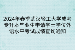 2024年春季武汉轻工大学成考专升本毕业生申请学士学位外语水平考试成绩查询通知