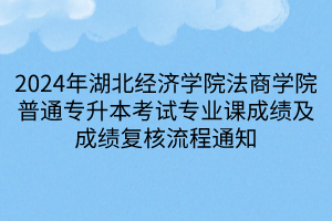 2024年湖北经济学院法商学院普通专升本考试专业课成绩及成绩复核流程通知