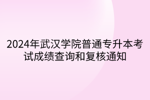 2024年武汉学院普通专升本考试成绩查询和复核通知