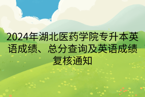 2024年湖北医药学院专升本英语成绩、总分查询及英语成绩复核通知