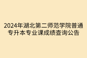 2024年湖北第二师范学院普通专升本专业课成绩查询公告