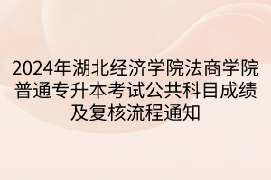 2024年湖北经济学院法商学院普通专升本考试公共科目成绩及复核流程通知