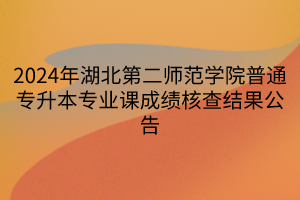 2024年湖北第二师范学院普通专升本专业课成绩核查结果公告