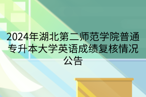 2024年湖北第二师范学院普通专升本大学英语成绩复核情况公告