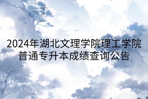 2024年湖北文理学院理工学院普通专升本成绩查询公告