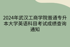 2024年武汉工商学院普通专升本大学英语科目考试成绩查询通知