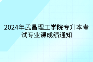 2024年武昌理工学院专升本考试专业课成绩通知