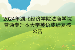 2024年湖北经济学院法商学院普通专升本大学英语成绩复核公告