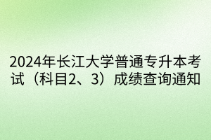 2024年长江大学普通专升本考试（科目2、3）成绩查询通知