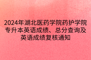 2024年湖北医药学院药护学院专升本英语成绩、总分查询及英语成绩复核通知