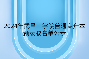 2024年武昌工学院普通专升本预录取名单公示