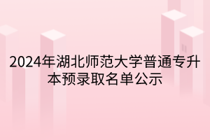 2024年湖北师范大学普通专升本预录取名单公示