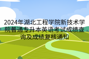 2024年湖北工程学院新技术学院普通专升本英语考试成绩查询及成绩复核通知