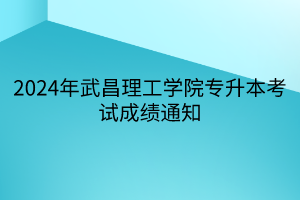 2024年武昌理工学院专升本考试成绩通知