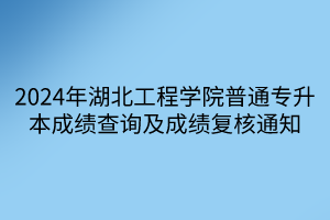 2024年湖北工程学院普通专升本成绩查询及成绩复核通知