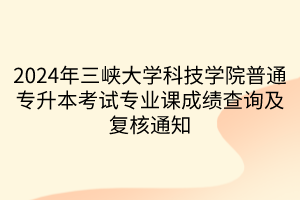 2024年三峡大学科技学院普通专升本考试专业课成绩查询及复核通知