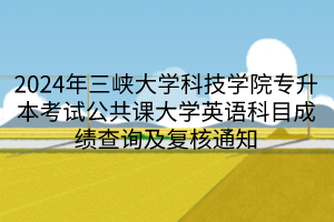 2024年三峡大学科技学院专升本考试公共课大学英语科目成绩查询及复核通知