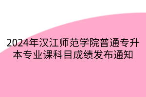 2024年汉江师范学院普通专升本专业课科目成绩发布通知