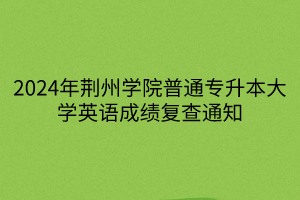 2024年荆州学院普通专升本大学英语成绩复查通知