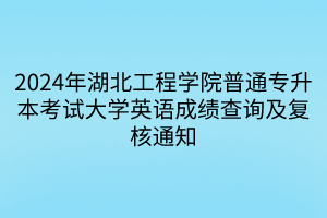 2024年湖北工程学院普通专升本考试大学英语成绩查询及复核通知