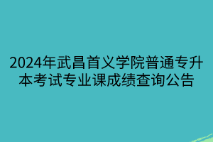 2024年武昌首义学院普通专升本考试专业课成绩查询公告