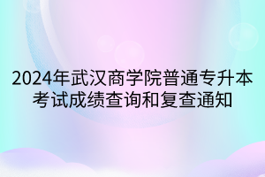 2024年武汉商学院普通专升本考试成绩查询和复查通知