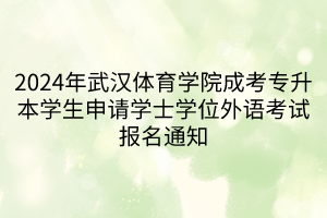 2024年武汉体育学院成考专升本学生申请学士学位外语考试报名通知