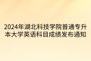 2024年湖北科技学院普通专升本大学英语科目成绩发布通知