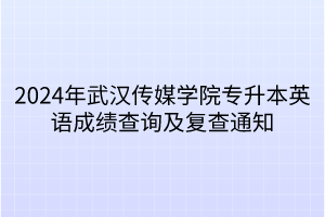 2024年武汉传媒学院专升本英语成绩查询及复查通知