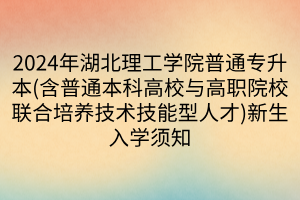 2024年湖北理工学院普通专升本(含普通本科高校与高职院校联合培养技术技能型人才)新生入学须知