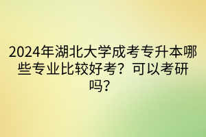 2024年湖北大学成考专升本哪些专业比较好考？可以考研吗？