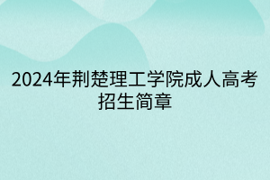 2024年荆楚理工学院成人高考招生简章