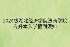 2024级湖北经济学院法商学院专升本入学报到须知