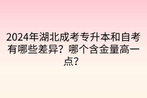 2024年湖北成考专升本和自考有哪些差异？哪个含金量高一点？