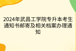 2024年武昌工学院专升本考生通知书邮寄及相关档案办理通知