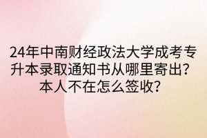 24年中南财经政法大学成考专升本录取通知书从哪里寄出？本人不在怎么签收？(1)