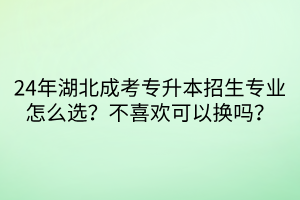 24年湖北成考专升本招生专业怎么选？不喜欢可以换吗？