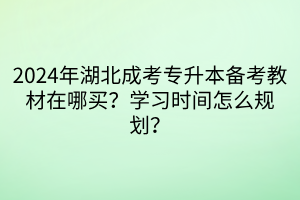 2024年湖北成考专升本备考教材在哪买？学习时间怎么规划？